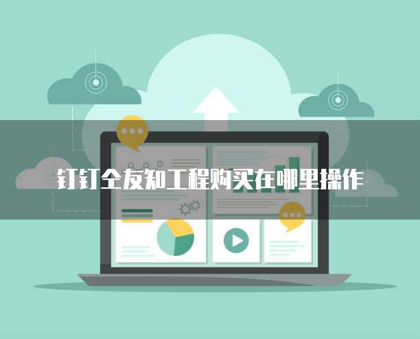 钉钉仝友知工程购买在哪里操作