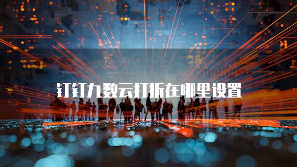 钉钉九数云打折在哪里设置