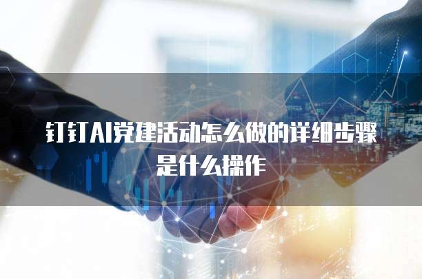 钉钉AI党建活动怎么做的详细步骤是什么操作