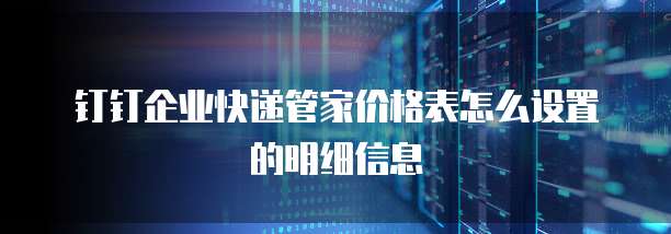 钉钉企业快递管家价格表怎么设置的明细信息