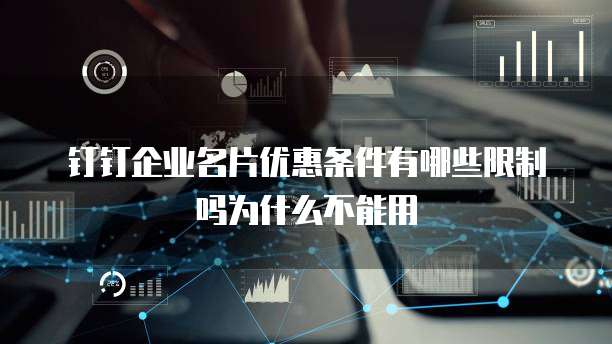 钉钉企业名片优惠条件有哪些限制吗为什么不能用