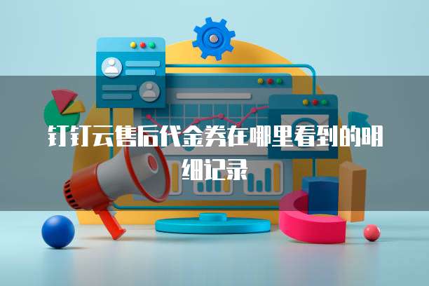 钉钉云售后代金券在哪里看到的明细记录