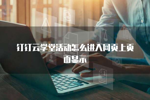 钉钉云学堂活动怎么进入网页上页面显示