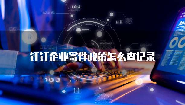 钉钉企业寄件政策怎么查记录