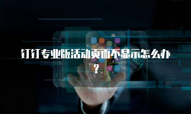 钉钉专业版活动页面不显示怎么办？