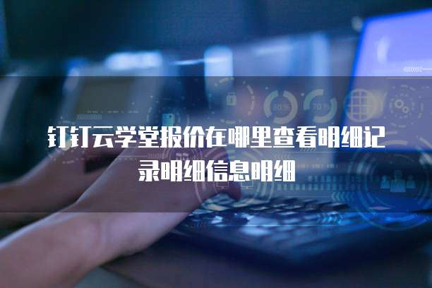 钉钉云学堂报价在哪里查看明细记录明细信息明细