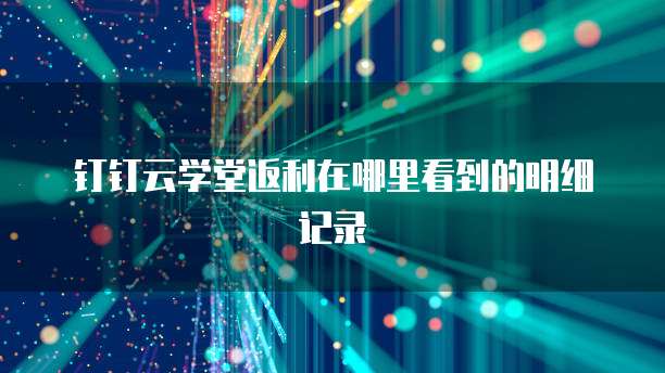 钉钉云学堂返利在哪里看到的明细记录
