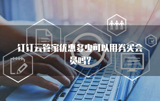 钉钉云管家优惠多少可以用券买会员吗?