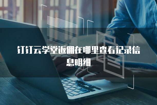 钉钉云学堂返佣在哪里查看记录信息明细