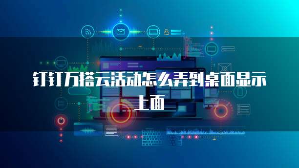钉钉万搭云活动怎么弄到桌面显示上面