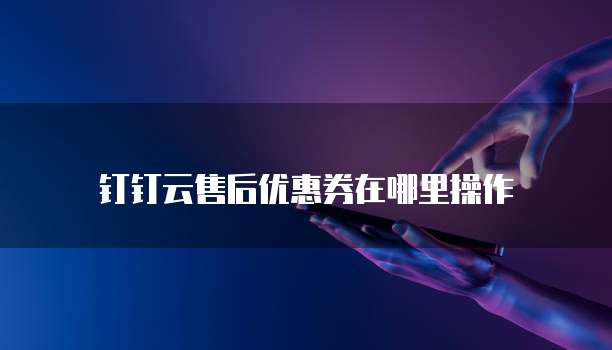 钉钉云售后优惠券在哪里操作