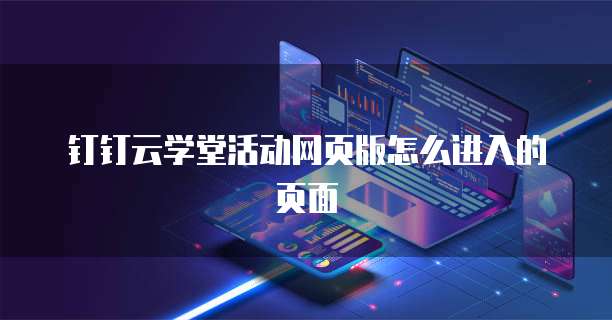 钉钉云学堂活动网页版怎么进入的页面