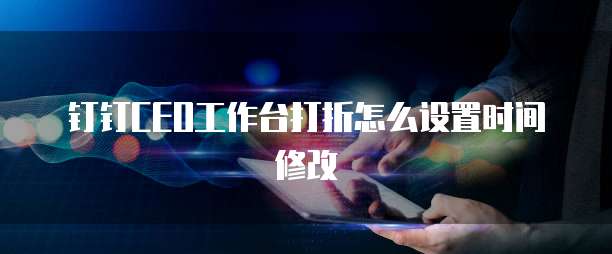 钉钉CEO工作台打折怎么设置时间修改