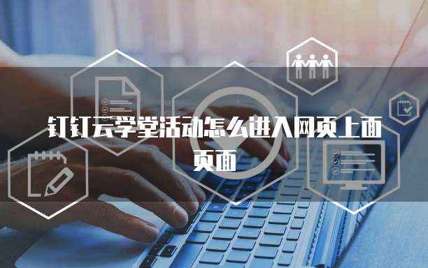 钉钉云学堂活动怎么进入网页上面页面