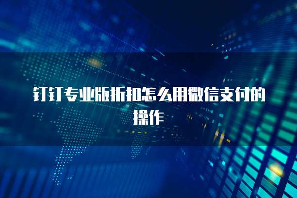 钉钉专业版折扣怎么用微信支付的操作