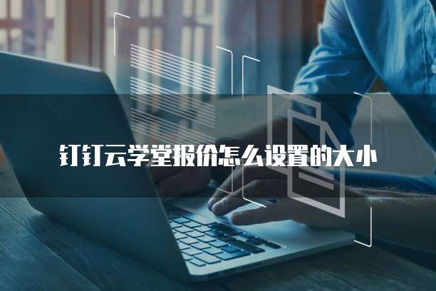 钉钉云学堂报价怎么设置的大小