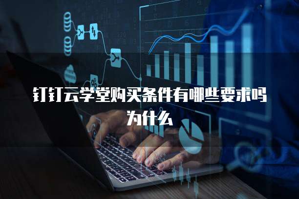 钉钉云学堂购买条件有哪些要求吗为什么