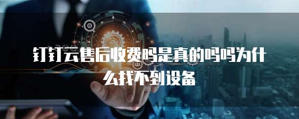钉钉云售后收费吗是真的吗吗为什么找不到设备
