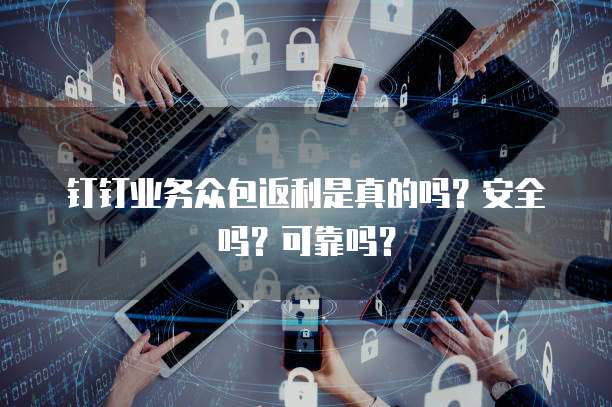 钉钉业务众包返利是真的吗?安全吗?可靠吗?