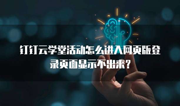钉钉云学堂活动怎么进入网页版登录页面显示不出来?