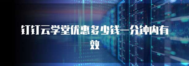 钉钉云学堂优惠多少钱一分钟内有效