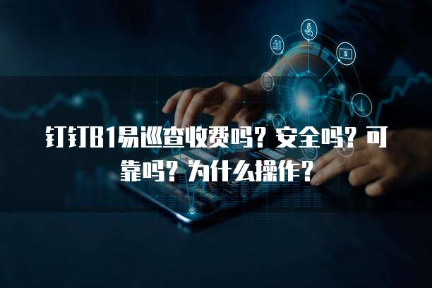 钉钉b1易巡查收费吗？安全吗？可靠吗？为什么操作？