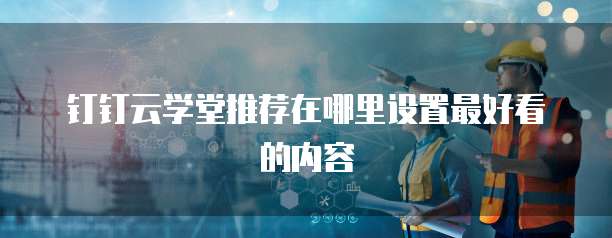钉钉云学堂推荐在哪里设置最好看的内容