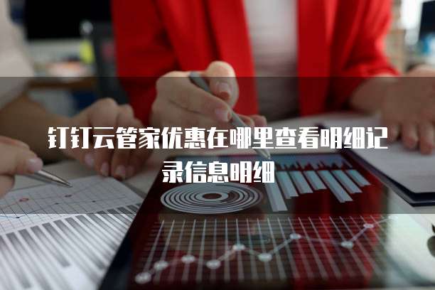 钉钉云管家优惠在哪里查看明细记录信息明细