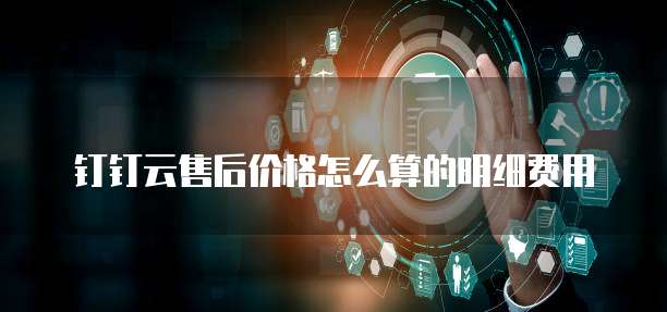 钉钉云售后价格怎么算的明细费用