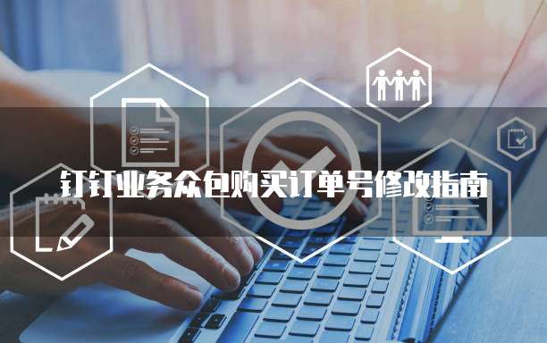 钉钉业务众包购买订单号修改指南