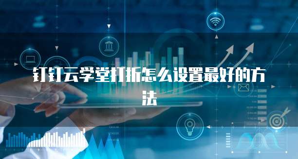 钉钉云学堂打折怎么设置最好的方法