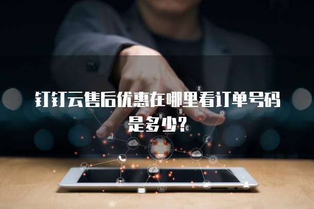 钉钉云售后优惠在哪里看订单号码是多少?