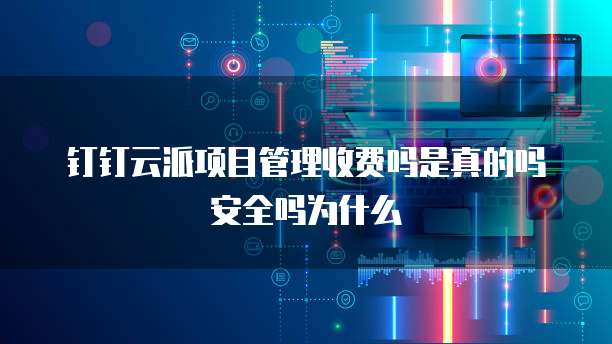 钉钉云派项目管理收费吗是真的吗安全吗为什么