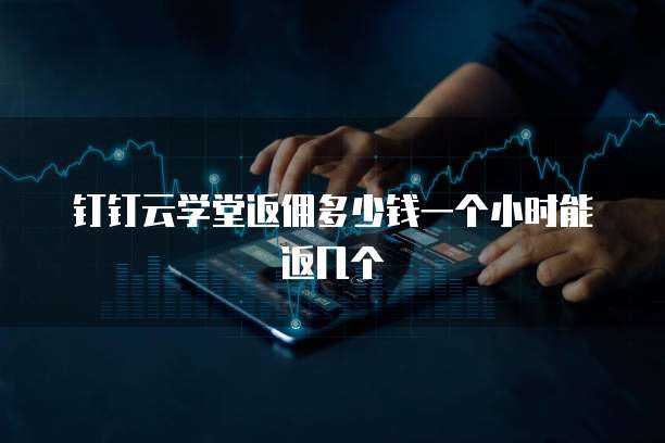 钉钉云学堂返佣多少钱一个小时能返几个