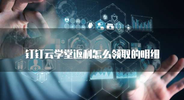 钉钉云学堂返利怎么领取的明细