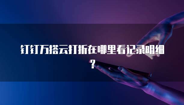 钉钉万搭云打折在哪里看记录明细？