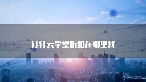 钉钉云学堂折扣在哪里找