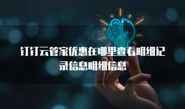 钉钉云管家优惠在哪里查看明细记录信息明细信息