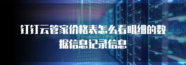 钉钉云管家价格表怎么看明细的数据信息记录信息