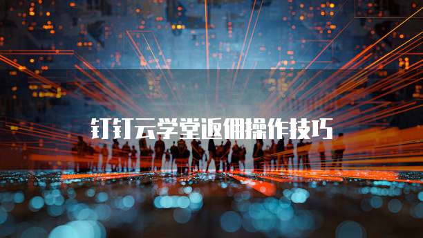 钉钉云学堂返佣操作技巧