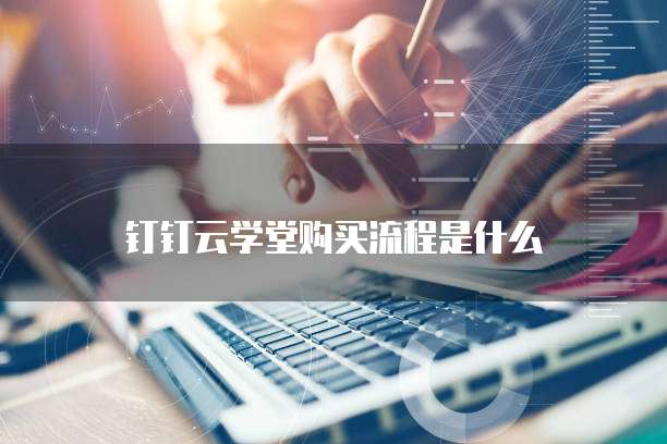 钉钉云学堂购买流程是什么