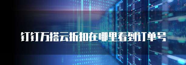 钉钉万搭云折扣在哪里看到订单号