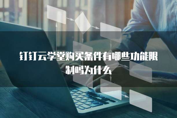 钉钉云学堂购买条件有哪些功能限制吗为什么