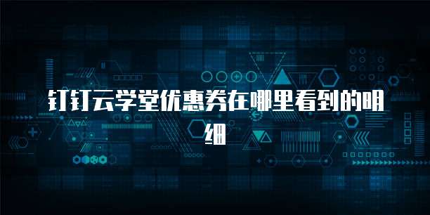 钉钉云学堂优惠券在哪里看到的明细