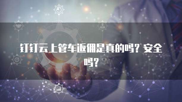 钉钉云上管车返佣是真的吗？安全吗？