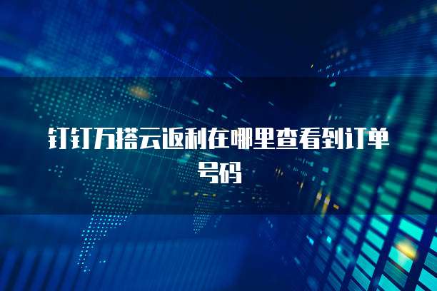 钉钉万搭云返利在哪里查看到订单号码