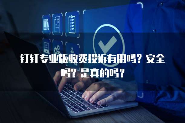 钉钉专业版收费投诉有用吗?安全吗?是真的吗?