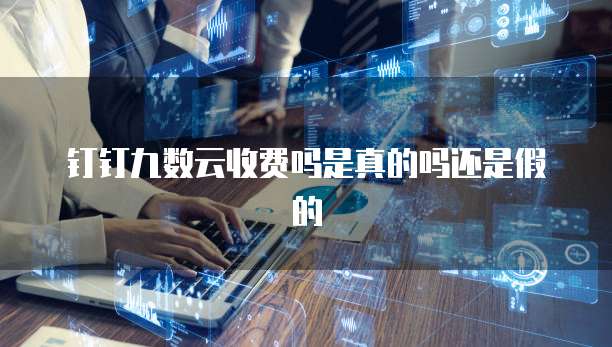 钉钉九数云收费吗是真的吗还是假的
