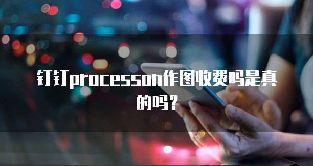 钉钉processon作图收费吗是真的吗？