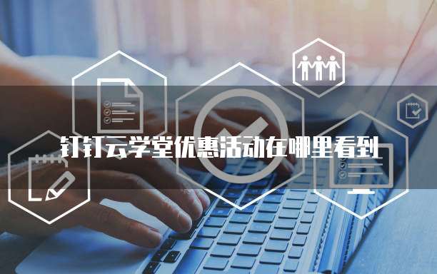 钉钉云学堂优惠活动在哪里看到
